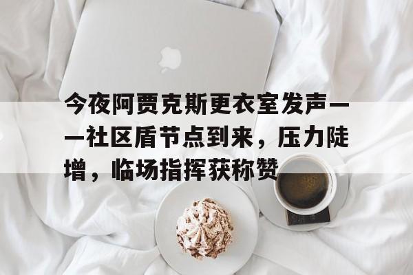 九游-包含今夜阿贾克斯更衣室发声——社区盾节点到来，压力陡增，临场指挥获称赞的词条