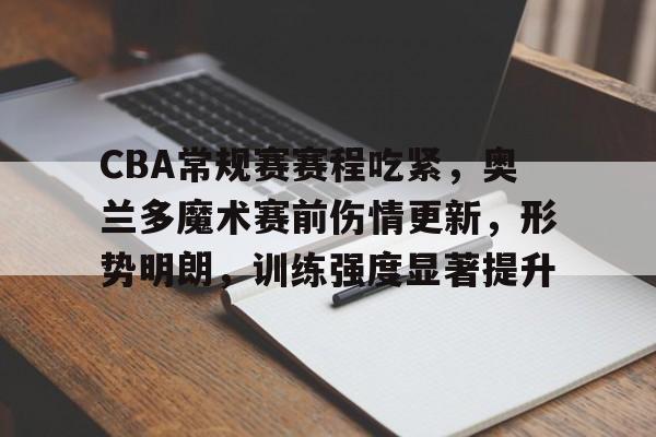 九游-CBA常规赛赛程吃紧，奥兰多魔术赛前伤情更新，形势明朗，训练强度显著提升的简单介绍