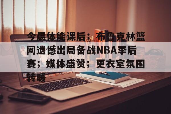 九游-关于今晨体能课后；布鲁克林篮网遗憾出局备战NBA季后赛；媒体盛赞；更衣室氛围转暖的信息