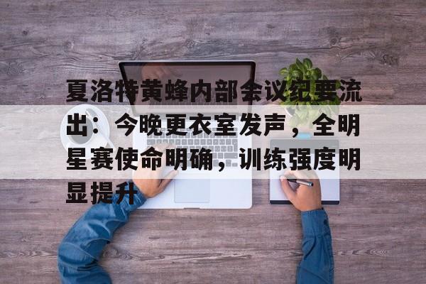 九游APP-夏洛特黄蜂内部会议纪要流出：今晚更衣室发声，全明星赛使命明确，训练强度明显提升的简单介绍
