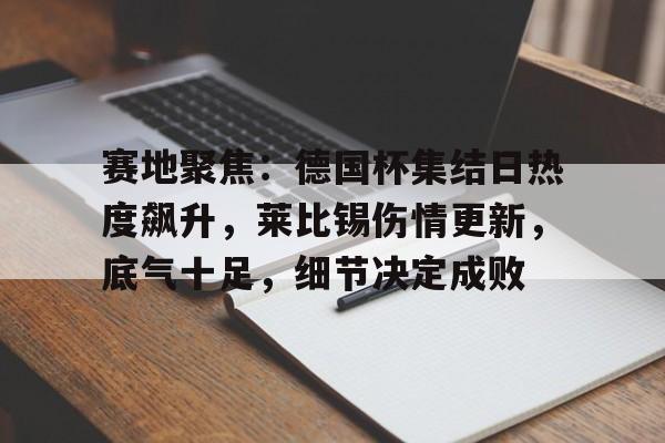 赛地聚焦：德国杯集结日热度飙升，莱比锡伤情更新，底气十足，细节决定成败的简单介绍
