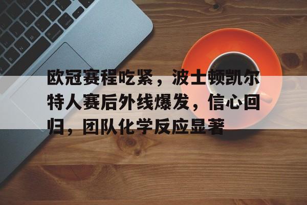 九游体育-欧冠赛程吃紧，波士顿凯尔特人赛后外线爆发，信心回归，团队化学反应显著的简单介绍