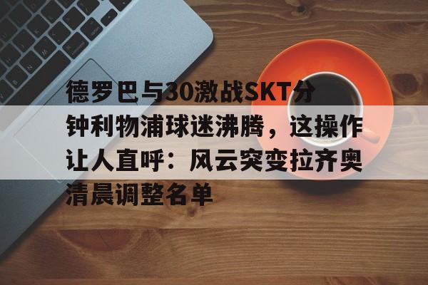 九游娱乐-德罗巴与30激战SKT分钟利物浦球迷沸腾，这操作让人直呼：风云突变拉齐奥清晨调整名单的简单介绍